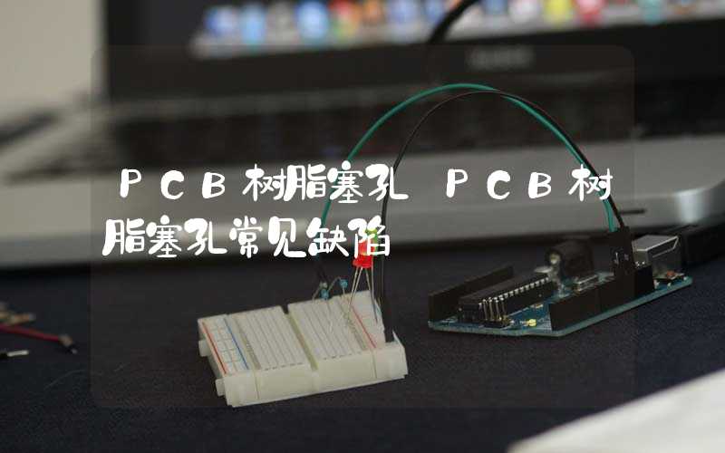 PCB树脂塞孔 PCB树脂塞孔常见缺陷
